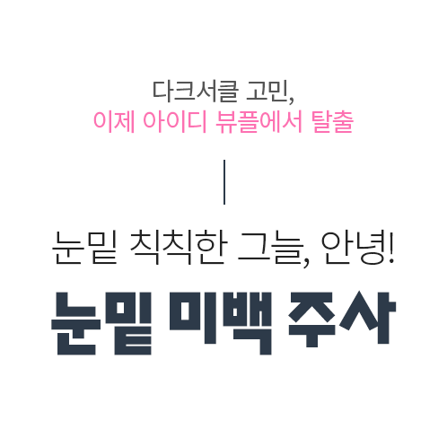 눈밑 칙칙한 그늘, 안녕! 눈밑 미백 주사