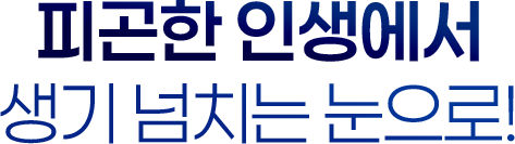 피곤한 인생에서 생기넘치는 눈으로