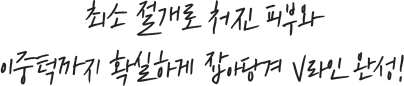 최소 절개로 처진 피부와 이중턱까지 확실하게 잡아당겨 V라인 완성!