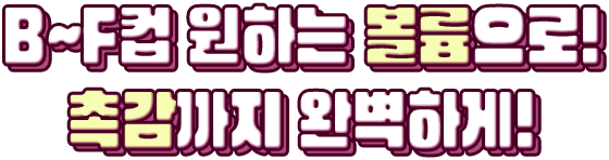 B~F컵 원하는 볼륨으로! 촉감까지 완벽하게!
