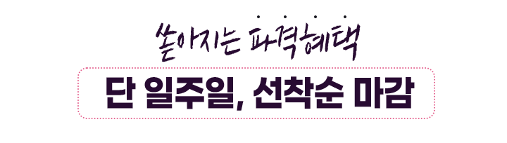 쏟아지는 파격혜택 단 일주일, 선착순 마감