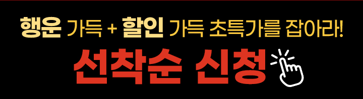행운 가득 + 할인 가득 초특가를 잡아라! 선착순 신청