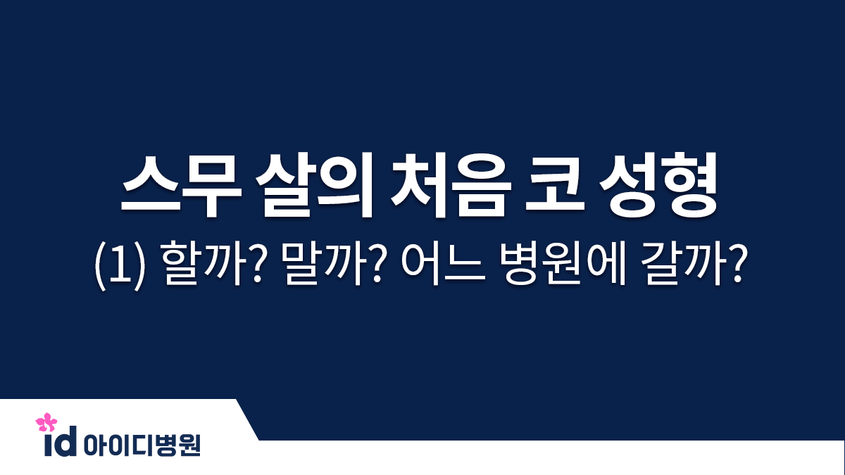 스무 살의 처음 코 성형 체크 포인트 (1) 할까? 말까? 어느 병원에 갈까?