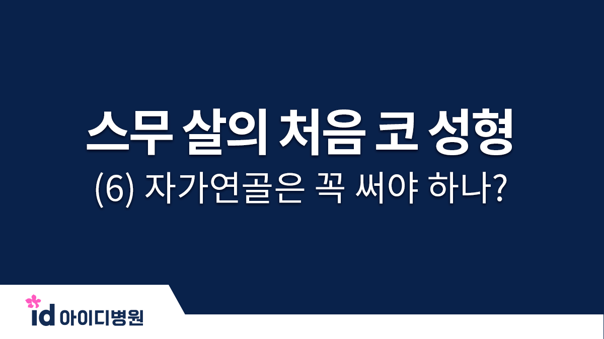 스무 살의 처음 코 성형 체크 포인트 (6) 자가연골은 꼭 써야 하나?