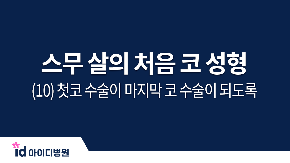 스무 살의 처음 코 성형 체크 포인트 (10) 첫코 수술이 마지막 코 수술이 되도록