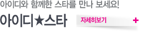아이디와 함께한 스타를 만나 보세요! 아이디 스타 자세히보기