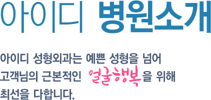 아이디 병원소개 아이디 성형외과는 예쁜 성형을 넘어 고객님의 근본적인 얼굴행복을 위해 최선을 다합니다.